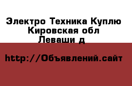 Электро-Техника Куплю. Кировская обл.,Леваши д.